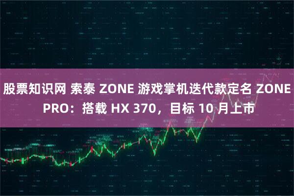 股票知识网 索泰 ZONE 游戏掌机迭代款定名 ZONE PRO：搭载 HX 370，目标 10 月上市