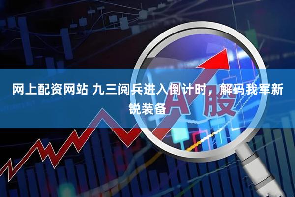 网上配资网站 九三阅兵进入倒计时，解码我军新锐装备