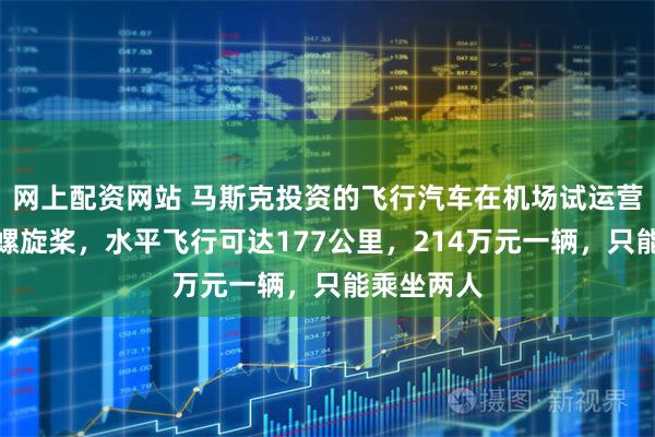 网上配资网站 马斯克投资的飞行汽车在机场试运营，无外露螺旋桨，水平飞行可达177公里，214万元一辆，只能乘坐两人