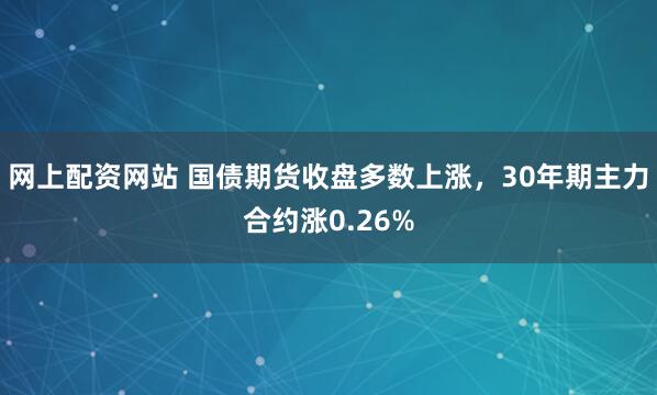 网上配资网站 国债期货收盘多数上涨，30年期主力合约涨0.26%