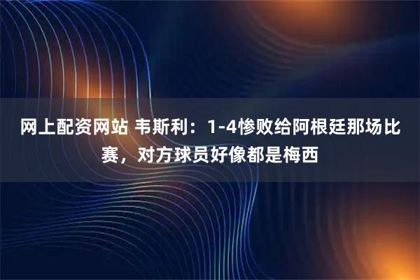 网上配资网站 韦斯利：1-4惨败给阿根廷那场比赛，对方球员好像都是梅西
