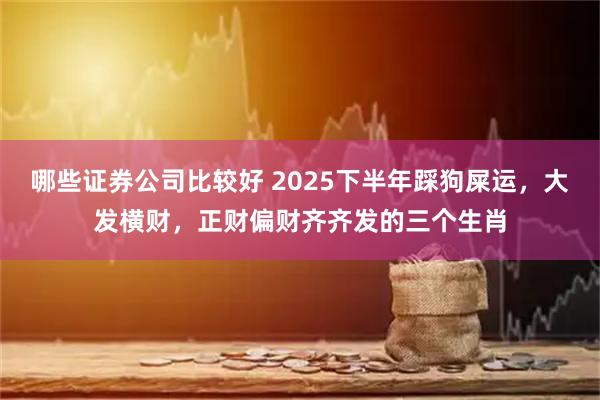 哪些证券公司比较好 2025下半年踩狗屎运，大发横财，正财偏财齐齐发的三个生肖