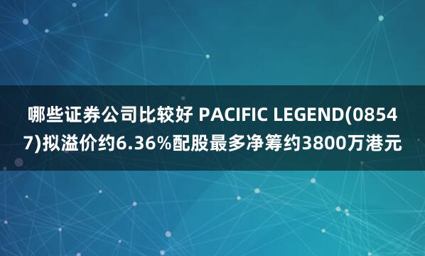 哪些证券公司比较好 PACIFIC LEGEND(08547)拟溢价约6.36%配股最多净筹约3800万港元