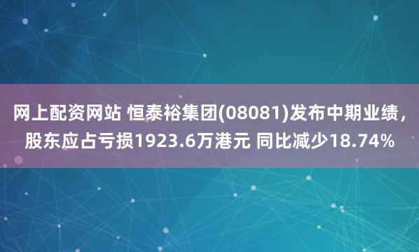 网上配资网站 恒泰裕集团(08081)发布中期业绩，股东应占亏损1923.6万港元 同比减少18.74%