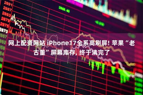 网上配资网站 iPhone17全系高刷屏! 苹果“老古董”屏幕库存, 终于清完了