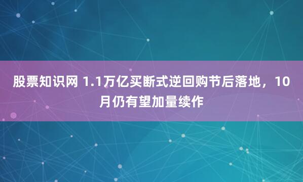 股票知识网 1.1万亿买断式逆回购节后落地，10月仍有望加量续作