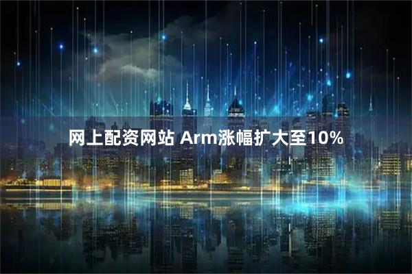 网上配资网站 Arm涨幅扩大至10%
