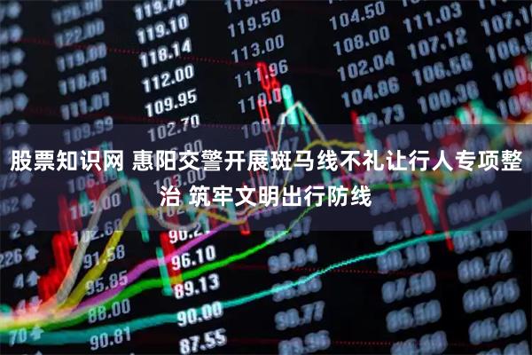 股票知识网 惠阳交警开展斑马线不礼让行人专项整治 筑牢文明出行防线