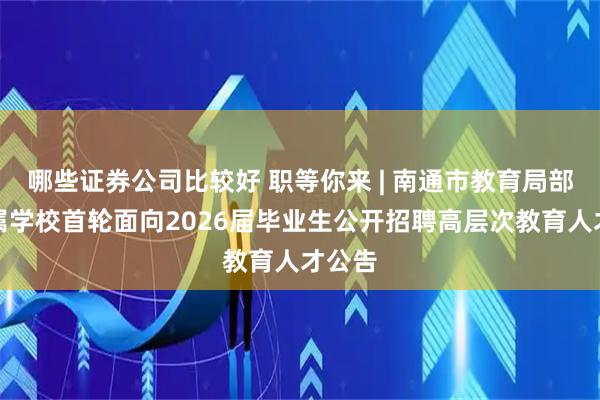 哪些证券公司比较好 职等你来 | 南通市教育局部分直属学校首轮面向2026届毕业生公开招聘高层次教育人才公告
