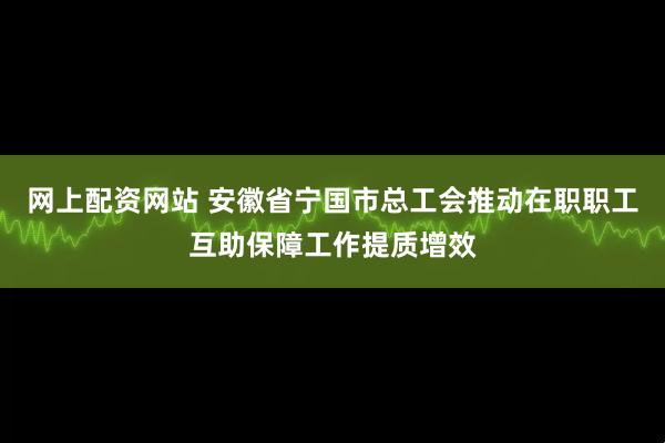 网上配资网站 安徽省宁国市总工会推动在职职工互助保障工作提质增效