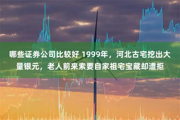 哪些证券公司比较好 1999年，河北古宅挖出大量银元，老人前来索要自家祖宅宝藏却遭拒