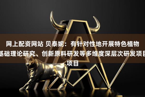 网上配资网站 贝泰妮：有针对性地开展特色植物基础理论研究、创新原料研发等多维度深层次研发项目