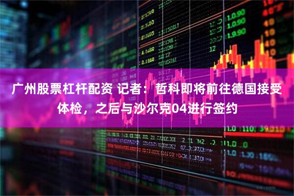 广州股票杠杆配资 记者：哲科即将前往德国接受体检，之后与沙尔克04进行签约