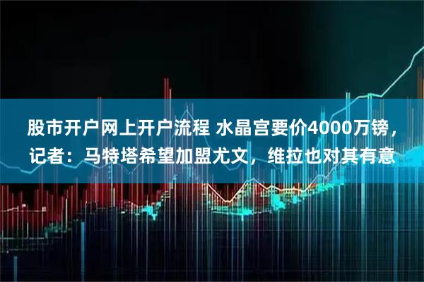 股市开户网上开户流程 水晶宫要价4000万镑，记者：马特塔希望加盟尤文，维拉也对其有意