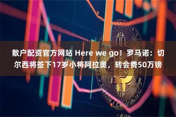 散户配资官方网站 Here we go！罗马诺：切尔西将签下17岁小将阿拉奥，转会费50万镑