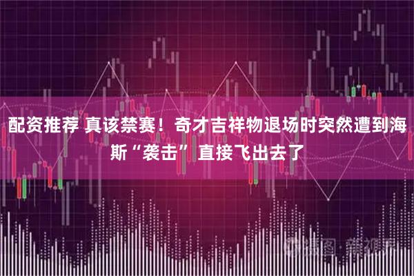 配资推荐 真该禁赛！奇才吉祥物退场时突然遭到海斯“袭击” 直接飞出去了