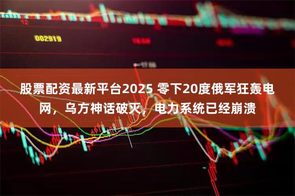 股票配资最新平台2025 零下20度俄军狂轰电网，乌方神话破灭，电力系统已经崩溃