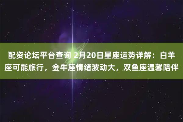配资论坛平台查询 2月20日星座运势详解：白羊座可能旅行，金牛座情绪波动大，双鱼座温馨陪伴