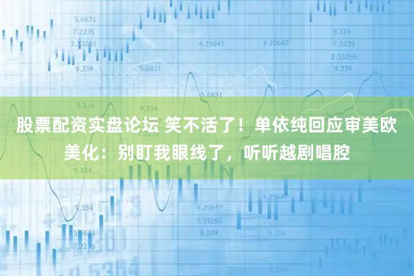 股票配资实盘论坛 笑不活了！单依纯回应审美欧美化：别盯我眼线了，听听越剧唱腔