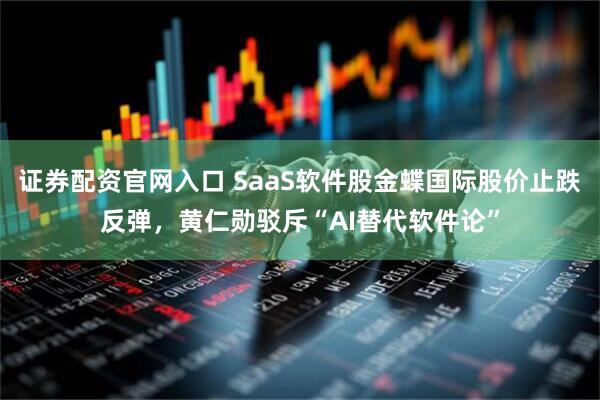 证券配资官网入口 SaaS软件股金蝶国际股价止跌反弹，黄仁勋驳斥“AI替代软件论”