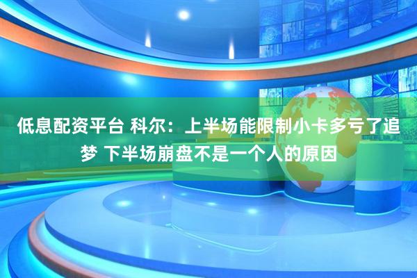 低息配资平台 科尔：上半场能限制小卡多亏了追梦 下半场崩盘不是一个人的原因