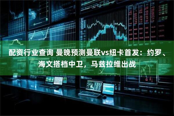 配资行业查询 曼晚预测曼联vs纽卡首发：约罗、海文搭档中卫，马兹拉维出战