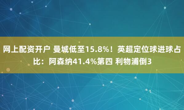 网上配资开户 曼城低至15.8%！英超定位球进球占比：阿森纳41.4%第四 利物浦倒3