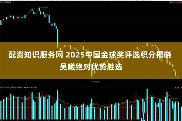 配资知识服务网 2025中国金球奖评选积分揭晓 吴曦绝对优势胜选