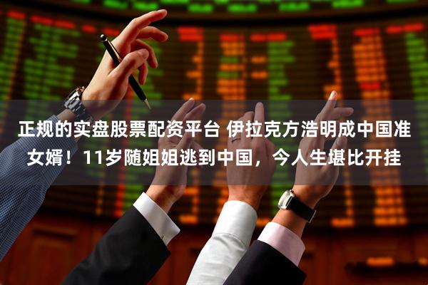 正规的实盘股票配资平台 伊拉克方浩明成中国准女婿！11岁随姐姐逃到中国，今人生堪比开挂