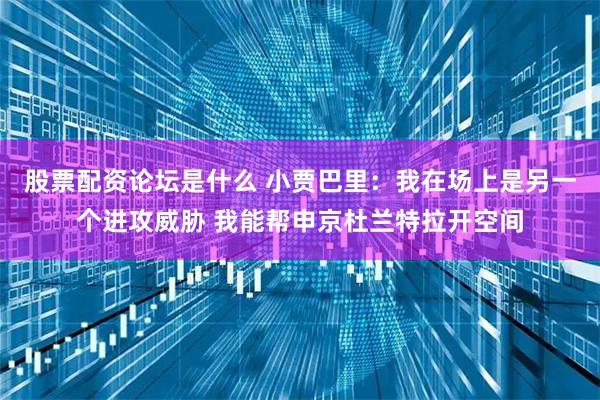 股票配资论坛是什么 小贾巴里：我在场上是另一个进攻威胁 我能帮申京杜兰特拉开空间