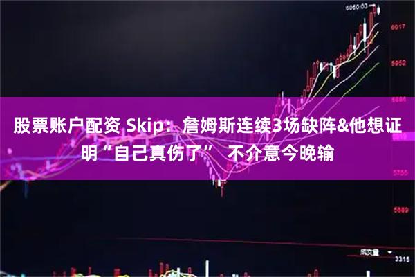 股票账户配资 Skip：詹姆斯连续3场缺阵&他想证明“自己真伤了”  不介意今晚输