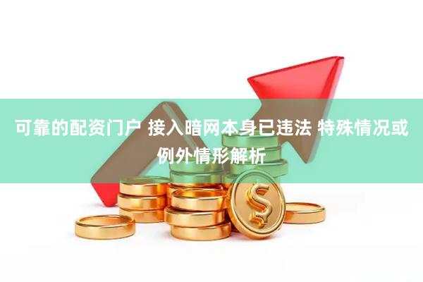 可靠的配资门户 接入暗网本身已违法 特殊情况或例外情形解析