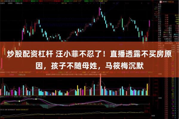 炒股配资杠杆 汪小菲不忍了！直播透露不买房原因，孩子不随母姓，马筱梅沉默