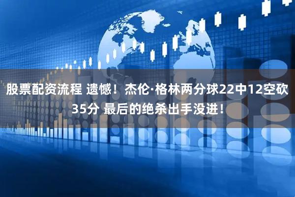 股票配资流程 遗憾！杰伦·格林两分球22中12空砍35分 最后的绝杀出手没进！
