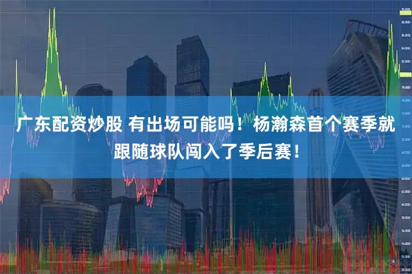 广东配资炒股 有出场可能吗！杨瀚森首个赛季就跟随球队闯入了季后赛！