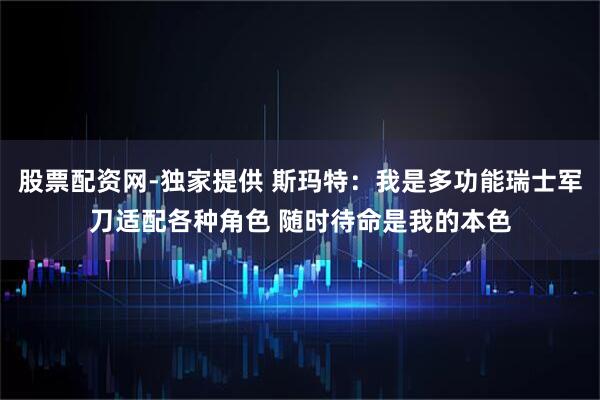 股票配资网-独家提供 斯玛特：我是多功能瑞士军刀适配各种角色 随时待命是我的本色