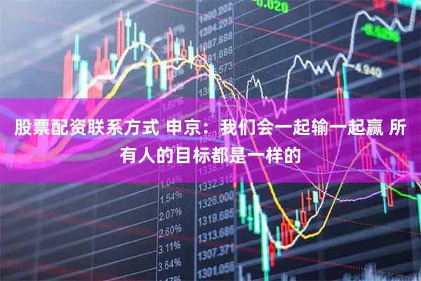 股票配资联系方式 申京：我们会一起输一起赢 所有人的目标都是一样的
