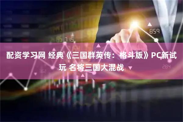 配资学习网 经典《三国群英传：格斗版》PC新试玩 名将三国大混战