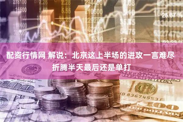 配资行情网 解说：北京这上半场的进攻一言难尽 折腾半天最后还是单打