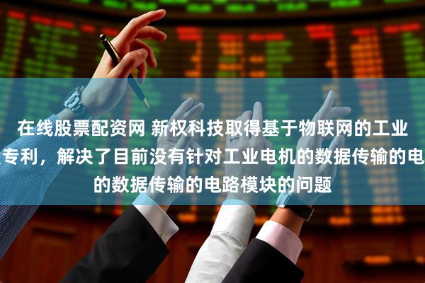 在线股票配资网 新权科技取得基于物联网的工业电机控制装置专利，解决了目前没有针对工业电机的数据传输的电路模块的问题