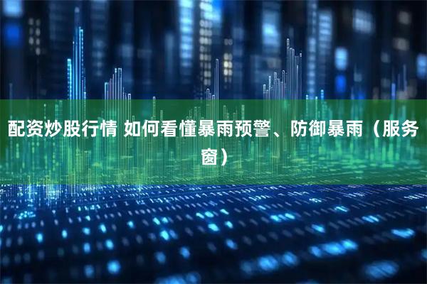 配资炒股行情 如何看懂暴雨预警、防御暴雨（服务窗）